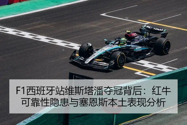 F1西班牙站维斯塔潘夺冠背后：红牛可靠性隐患与塞恩斯本土表现分析