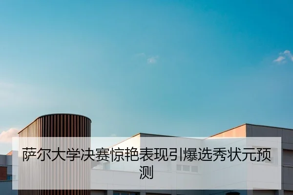 萨尔大学决赛惊艳表现引爆选秀状元预测