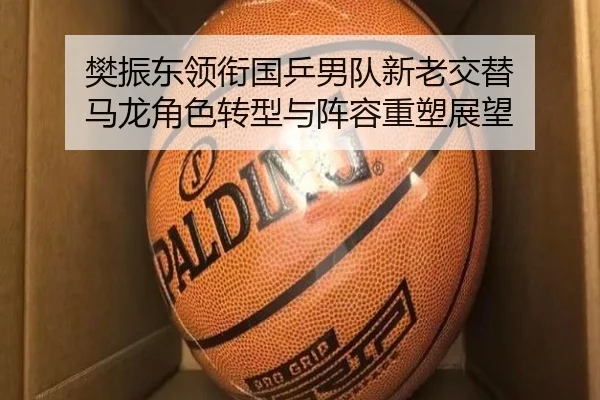 樊振东领衔国乒男队新老交替 马龙角色转型与阵容重塑展望
