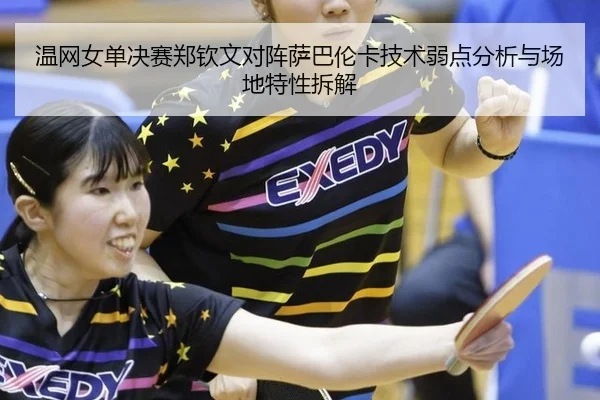 温网女单决赛郑钦文对阵萨巴伦卡技术弱点分析与场地特性拆解