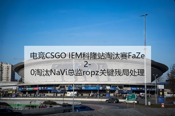 电竞CSGO IEM科隆站淘汰赛FaZe2-0淘汰NaVi总监ropz关键残局处理