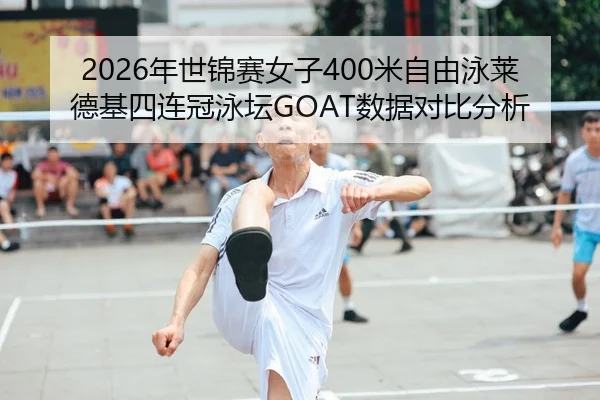 2026年世锦赛女子400米自由泳莱德基四连冠泳坛GOAT数据对比分析